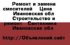 Ремонт и замена смесителей  › Цена ­ 500 - Ивановская обл. Строительство и ремонт » Сантехника   . Ивановская обл.